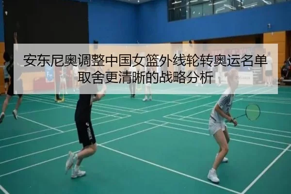 安东尼奥调整中国女篮外线轮转奥运名单取舍更清晰的战略分析